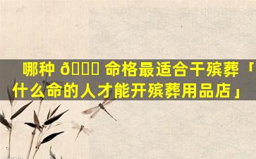哪种 🐛 命格最适合干殡葬「什么命的人才能开殡葬用品店」